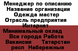 Менеджер по описанию › Название организации ­ Одежда мастер › Отрасль предприятия ­ Интернет › Минимальный оклад ­ 1 - Все города Работа » Вакансии   . Татарстан респ.,Набережные Челны г.